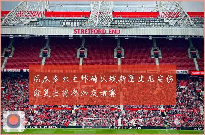 厄瓜多尔主帅确认埃斯图皮尼安伤愈复出将参加友谊赛