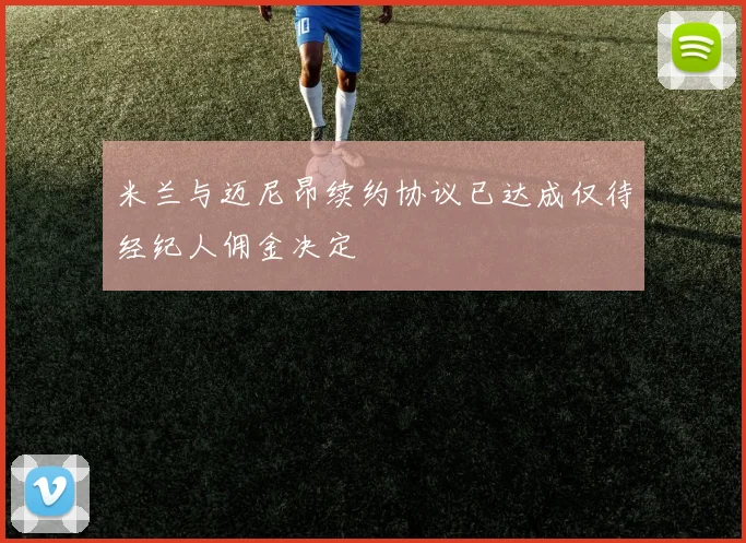 米兰与迈尼昂续约协议已达成仅待经纪人佣金决定