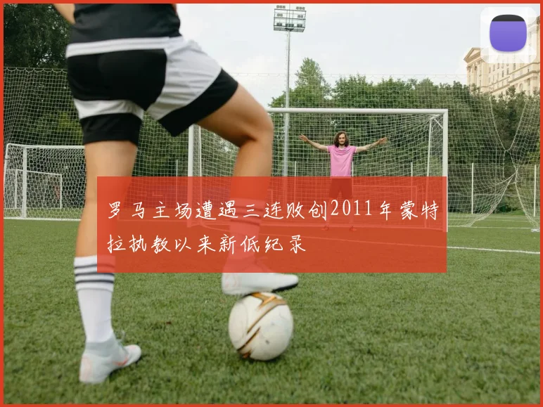 罗马主场遭遇三连败创2011年蒙特拉执教以来新低纪录